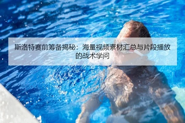 斯洛特赛前筹备揭秘：海量视频素材汇总与片段播放的战术学问